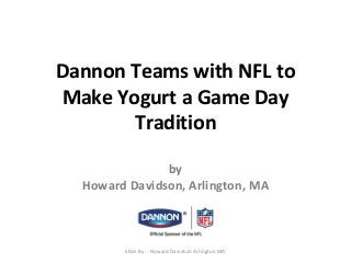 Dannon Teams with NFL to 
Make Yogurt a Game Day 
Tradition 
by 
Howard Davidson, Arlington, MA 
Slide By :- Howard Davidson Arlington MA 
 