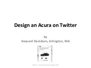 Design an Acura on Twitter 
by 
Howard Davidson, Arlington, MA 
Slide By :- Howard Davidson Arlington MA 
 