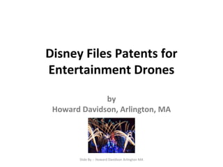 Disney Files Patents for 
Entertainment Drones 
by 
Howard Davidson, Arlington, MA 
Slide By :- Howard Davidson Arlington MA 
 