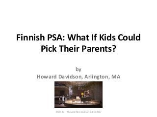 Finnish PSA: What If Kids Could 
Pick Their Parents? 
by 
Howard Davidson, Arlington, MA 
Slide By :- Howard Davidson Arlington MA 
 