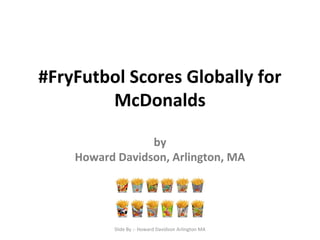 #FryFutbol Scores Globally for
McDonalds
by
Howard Davidson, Arlington, MA
Slide By :- Howard Davidson Arlington MA
 