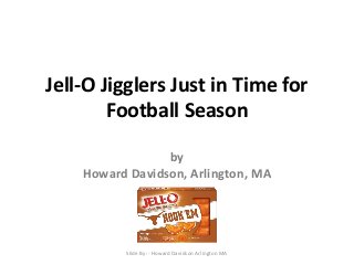Jell-O Jigglers Just in Time for 
Football Season 
by 
Howard Davidson, Arlington, MA 
Slide By :- Howard Davidson Arlington MA 
 