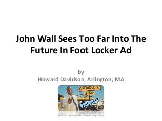 John Wall Sees Too Far Into The 
Future In Foot Locker Ad 
by 
Howard Davidson, Arlington, MA 
Slide By :- Howard Davidson Arlington MA 
 