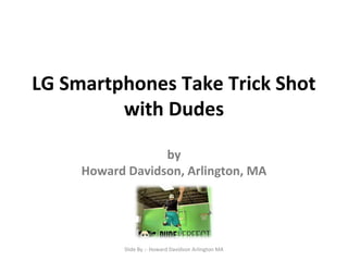 LG Smartphones Take Trick Shot
with Dudes
by
Howard Davidson, Arlington, MA
Slide By :- Howard Davidson Arlington MA
 