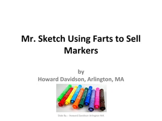Mr. Sketch Using Farts to Sell 
Markers 
by 
Howard Davidson, Arlington, MA 
Slide By :- Howard Davidson Arlington MA 
 