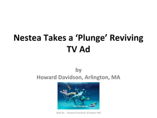 Nestea Takes a ‘Plunge’ Reviving
TV Ad
by
Howard Davidson, Arlington, MA
Slide By :- Howard Davidson Arlington MA
 