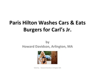 Paris Hilton Washes Cars & Eats
Burgers for Carl’s Jr.
by
Howard Davidson, Arlington, MA
Slide By :- Howard Davidson Arlington MA
 