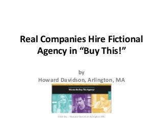 Real Companies Hire Fictional 
Agency in “Buy This!” 
by 
Howard Davidson, Arlington, MA 
Slide By :- Howard Davidson Arlington MA 
 