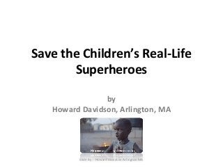 Save the Children’s Real-Life 
Superheroes 
by 
Howard Davidson, Arlington, MA 
Slide By :- Howard Davidson Arlington MA 
 