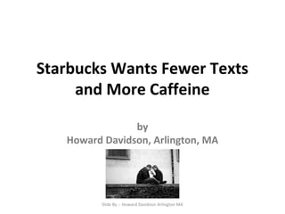 Starbucks Wants Fewer Texts
and More Caffeine
by
Howard Davidson, Arlington, MA
Slide By :- Howard Davidson Arlington MA
 