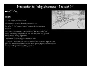 Introduction to Today’s Exercise – Product #4
Way To Go!
Vision:
For the busy business traveler
Who uses our standard navi...