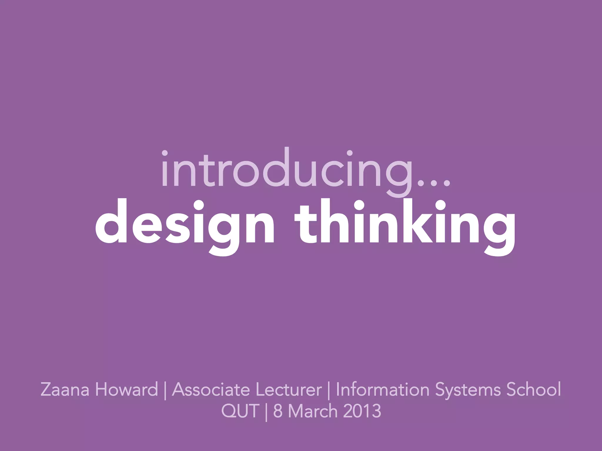 introducing...
      design thinking
              
                
             
Zaana Howard | Associate Lecturer | Information Systems School
                    QUT | 8 March 2013
 