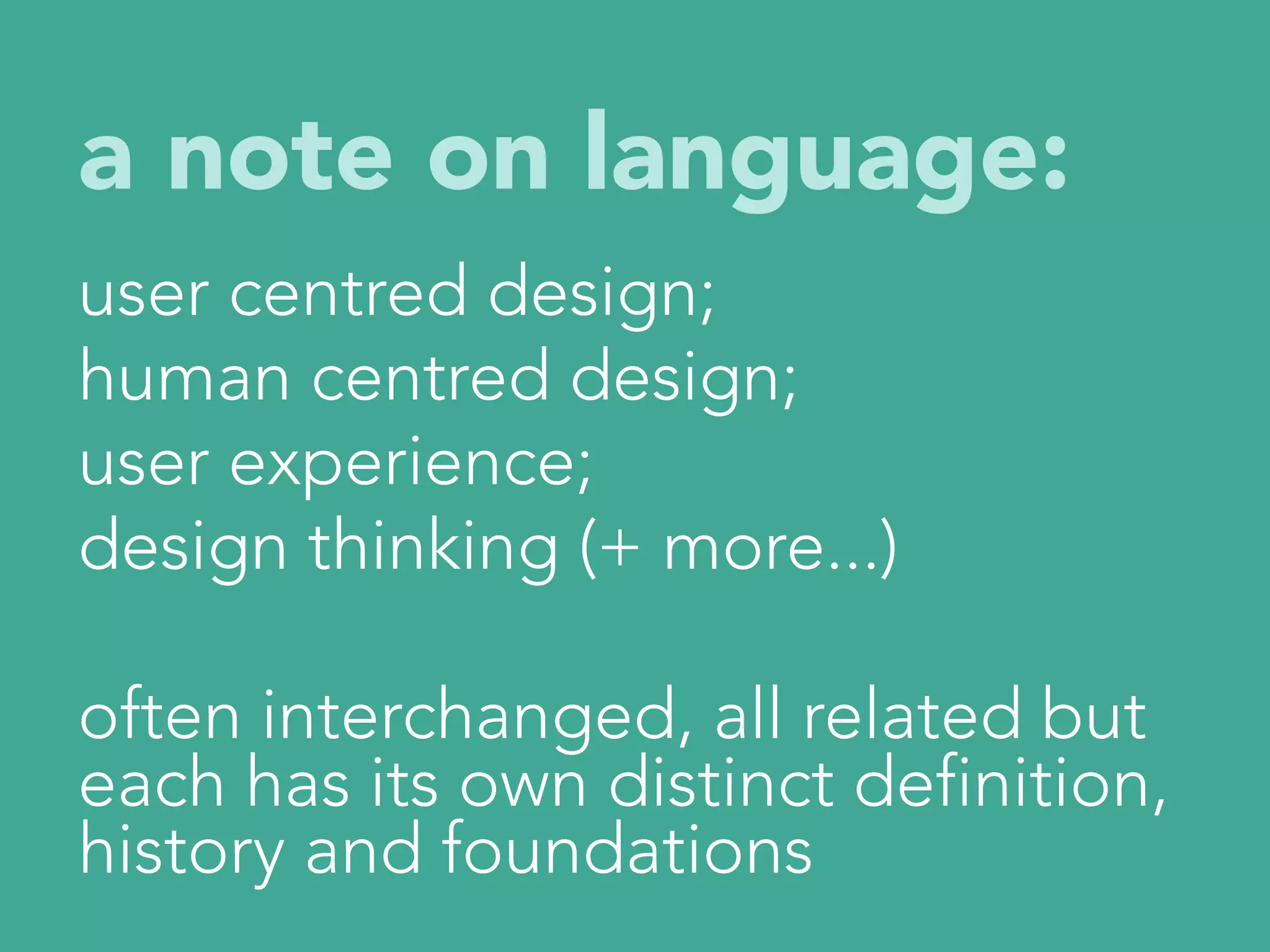 a note on language:


user centred design;
human centred design;
user experience;
design thinking (+ more...)

often interchanged, all related but
each has its own distinct definition,
history and foundations
 