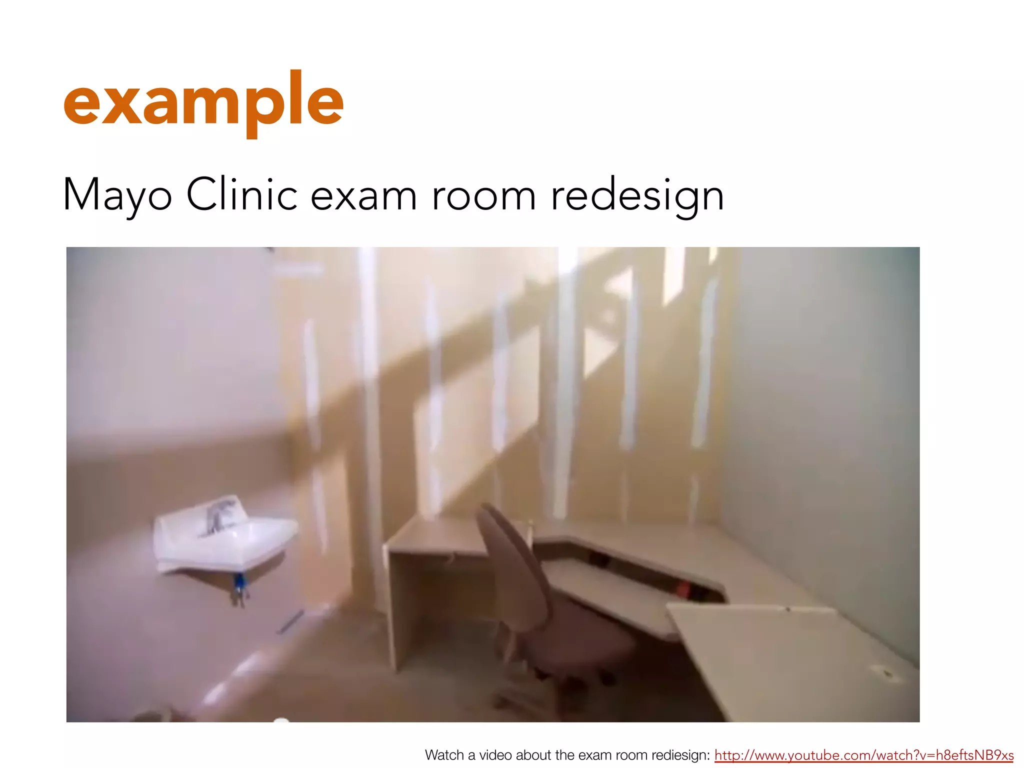 example
Mayo Clinic exam room redesign




                Watch a video about the exam room rediesign: http://www.youtube.com/watch?v=h8eftsNB9xs 
 