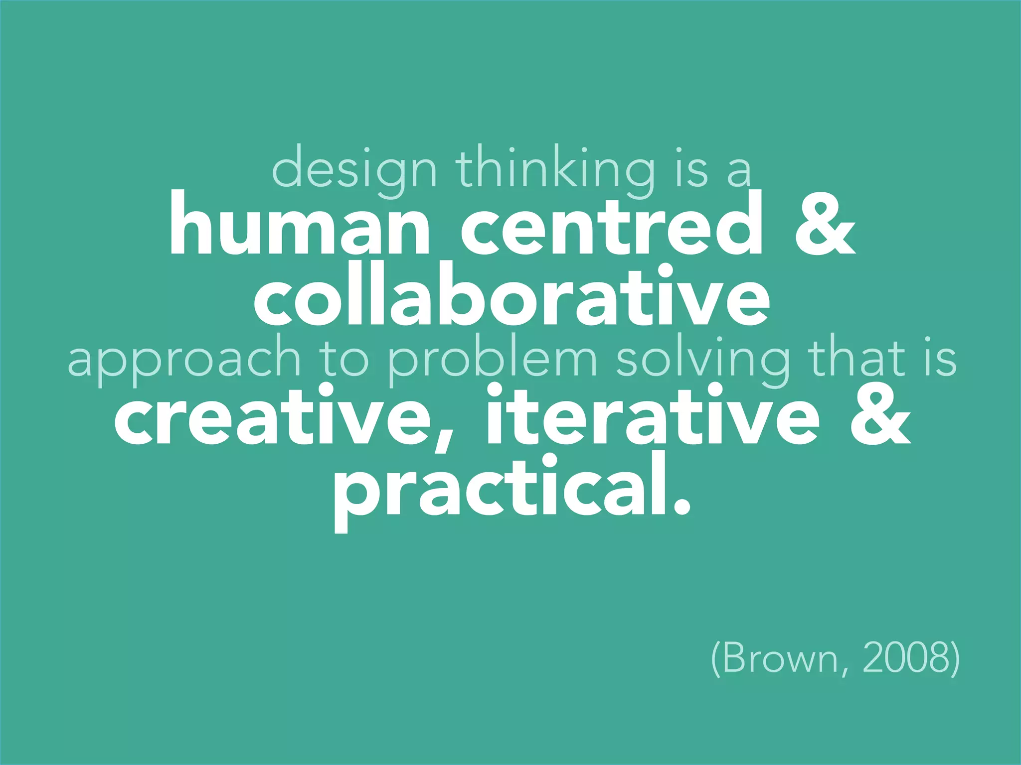 design thinking is a
   human centred &
      collaborative
approach to problem solving that is
 creative, iterative &
          practical.


                          (Brown, 2008)
 