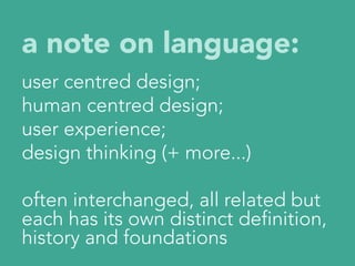 a note on language:


user centred design;
human centred design;
user experience;
design thinking (+ more...)

often interchanged, all related but
each has its own distinct definition,
history and foundations
 