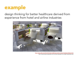 example
design thinking for better healthcare derived from
experience from hotel and airline industries




                       http://www.psfk.com/2010/02/does-healthcare-need-a-shot-of-design-thinking.html 
                               http://www.priestmangoode.com/content/uploads/The-Health-Manifesto.pdf
 