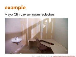 example
Mayo Clinic exam room redesign




                Watch a video about the exam room rediesign: http://www.youtube.com/watch?v=h8eftsNB9xs 
 