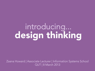introducing...
      design thinking
              
                
             
Zaana Howard | Associate Lecturer | Information Systems School
                    QUT | 8 March 2013
 