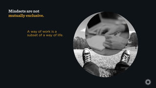 Mindsets are not
mutually exclusive.
A way of work is a
subset of a way of life.
 