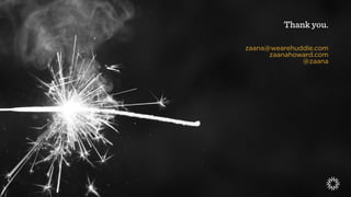 Thank you.
zaana@wearehuddle.com
zaanahoward.com
@zaana
 