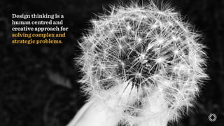 Design thinking is a
human centred and
creative approach for
solving complex and
strategic problems.
 