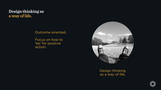 Design thinking
as a way of life.
Outcome oriented.
Focus on how to
‘be’ for positive
action.
Design thinking as
a way of life.
 