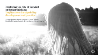 1
Exploring the role of mindset
in design thinking:
Implications for capability
development and practice
Zaana Howard, Melis Senova & Gavin Melles
Huddle | @wearehuddle & Swinburne | @swinburne
 