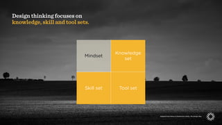 Mindset
Knowledge
set
Skill set Tool set
Adapted from Nelson & Stolterman (2012), The Design Way.
Design thinking focuses ...
