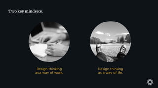 Design thinking
as a way of work.
Design thinking
as a way of life.
Two key mindsets.
 