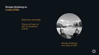 Design thinking
as a way of life.
Outcome oriented.
Focus on how to
‘be’ for positive
action.
Design thinking as
a way of ...