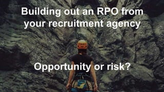 Building out an RPO from
your recruitment agency
Opportunity or risk?
 