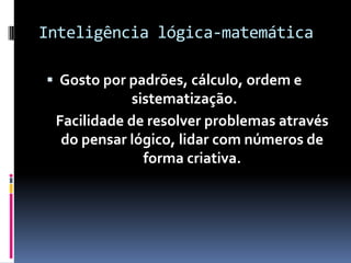 Inteligência lógica-matemática

 Gosto por padrões, cálculo, ordem e
             sistematização.
 Facilidade de resolver problemas através
  do pensar lógico, lidar com números de
               forma criativa.
 
