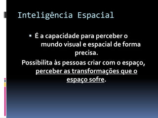Inteligência Espacial

   É a capacidade para perceber o
      mundo visual e espacial de forma
                   precisa.
Possibilita às pessoas criar com o espaço,
    perceber as transformações que o
                espaço sofre.
 