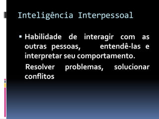 Inteligência Interpessoal

 Habilidade de interagir com as
 outras pessoas,      entendê-las e
 interpretar seu comportamento.
 Resolver problemas, solucionar
 conflitos
 