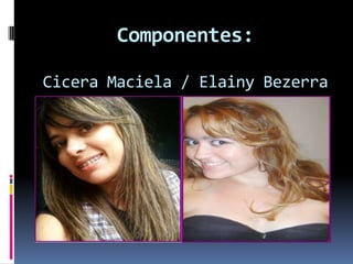 Componentes:

Cicera Maciela / Elainy Bezerra
 