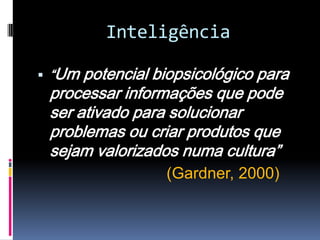 Inteligência

 “Um potencial biopsicológico para
 processar informações que pode
 ser ativado para solucionar
 problemas ou criar produtos que
 sejam valorizados numa cultura”
                 (Gardner, 2000)
 