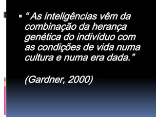  “ As inteligências vêm da
 combinação da herança
 genética do indivíduo com
 as condições de vida numa
 cultura e numa era dada.”

 (Gardner, 2000)
 
