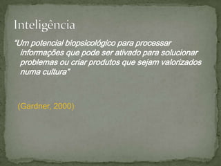 “Um potencial biopsicológico para processar
informações que pode ser ativado para solucionar
problemas ou criar produtos que sejam valorizados
numa cultura”
(Gardner, 2000)
 