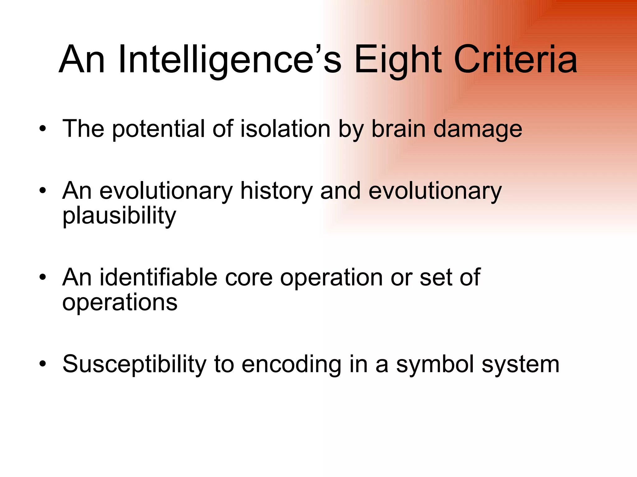 An Intelligence’s Eight Criteria
• The potential of isolation by brain damage

• An evolutionary history and evolutionary
  plausibility

• An identifiable core operation or set of
  operations

• Susceptibility to encoding in a symbol system
 