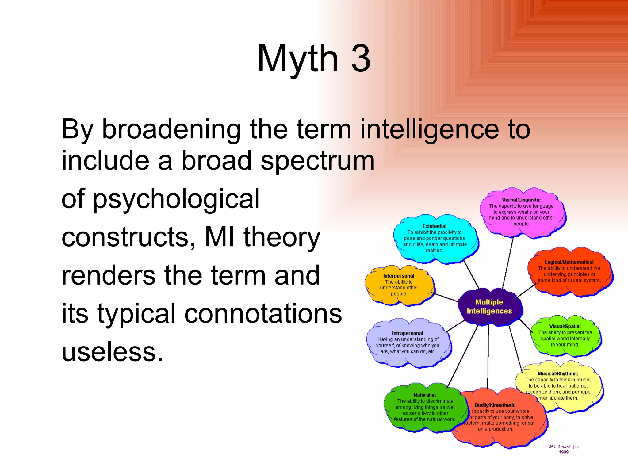 Myth 3
By broadening the term intelligence to
include a broad spectrum
of psychological
constructs, MI theory
renders the term and
its typical connotations
useless.
 