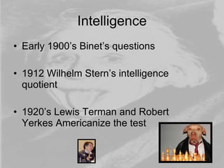 Intelligence
• Early 1900’s Binet’s questions

• 1912 Wilhelm Stern’s intelligence
  quotient

• 1920’s Lewis Terman and Robert
  Yerkes Americanize the test
 