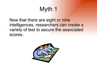 Myth 1
Now that there are eight or nine
intelligences, researchers can create a
variety of test to secure the associated
scores.
 