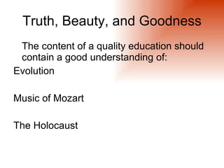 Truth, Beauty, and Goodness
 The content of a quality education should
 contain a good understanding of:
Evolution

Music of Mozart

The Holocaust
 