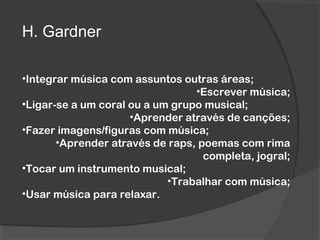H. Gardner
•Integrar música com assuntos outras áreas;
•Escrever música;
•Ligar-se a um coral ou a um grupo musical;
•Apre...