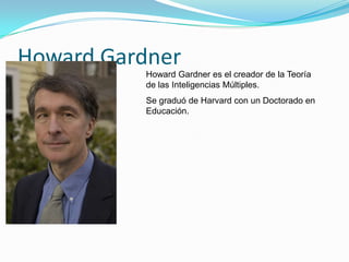 Howard Gardner
Howard Gardner es el creador de la Teoría
de las Inteligencias Múltiples.
Se graduó de Harvard con un Doctorado en
Educación.

 