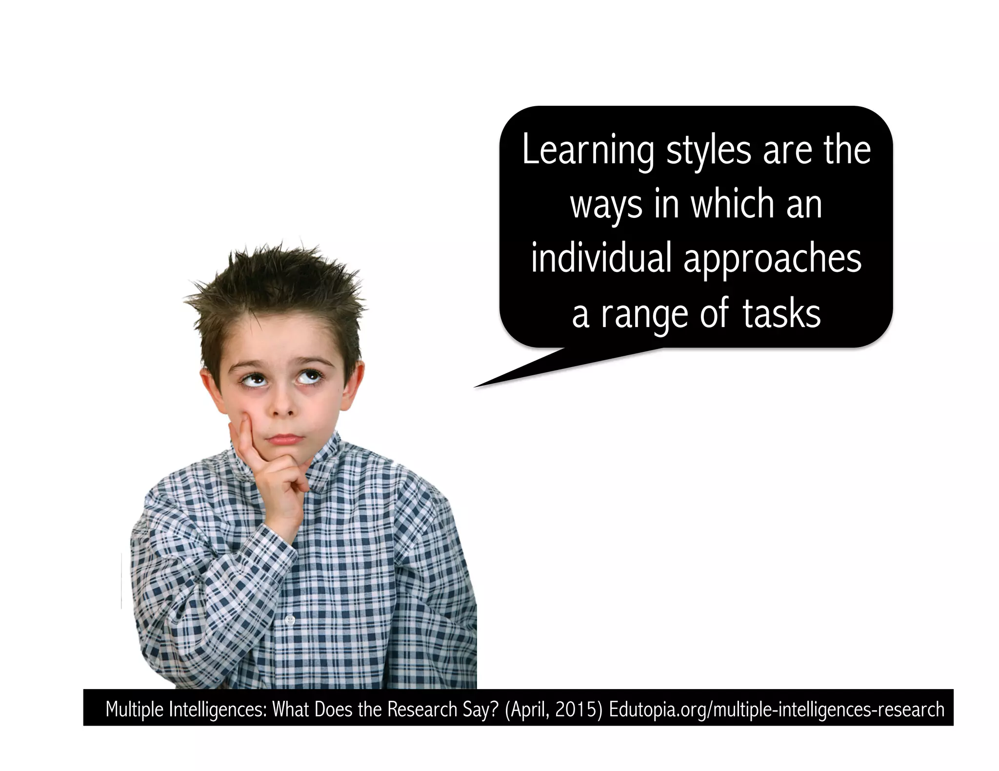 Learning styles are the
ways in which an
individual approaches
a range of tasks
Multiple Intelligences: What Does the Research Say? (April, 2015) Edutopia.org/multiple-intelligences-research
 