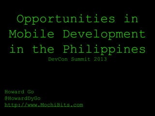 Opportunities in
Mobile Development
in the Philippines
DevCon Summit 2013

Howard Go
@HowardDyGo
http://www.MochiBits.com

 