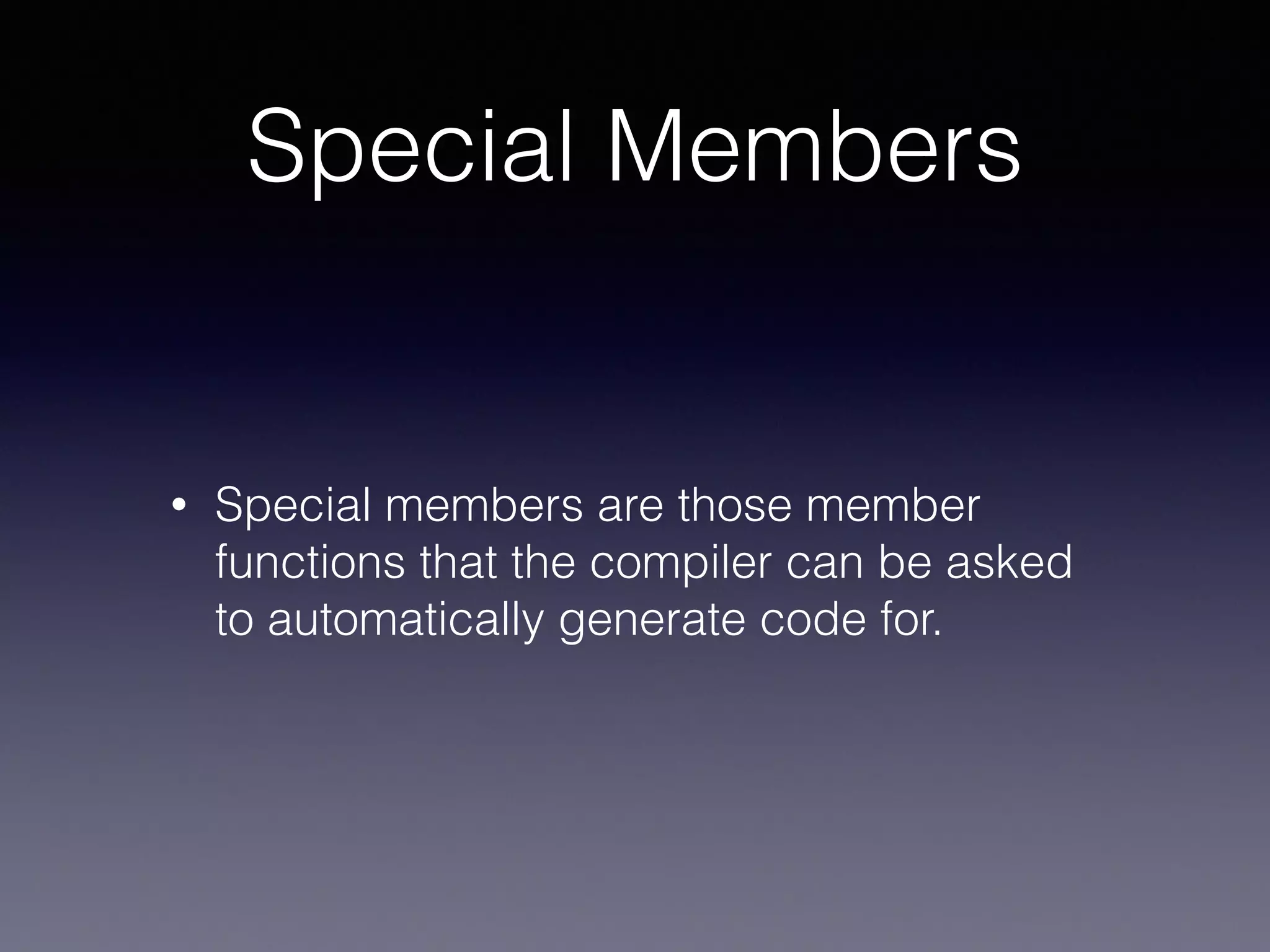 Special Members
• Special members are those member
functions that the compiler can be asked
to automatically generate code for.
 