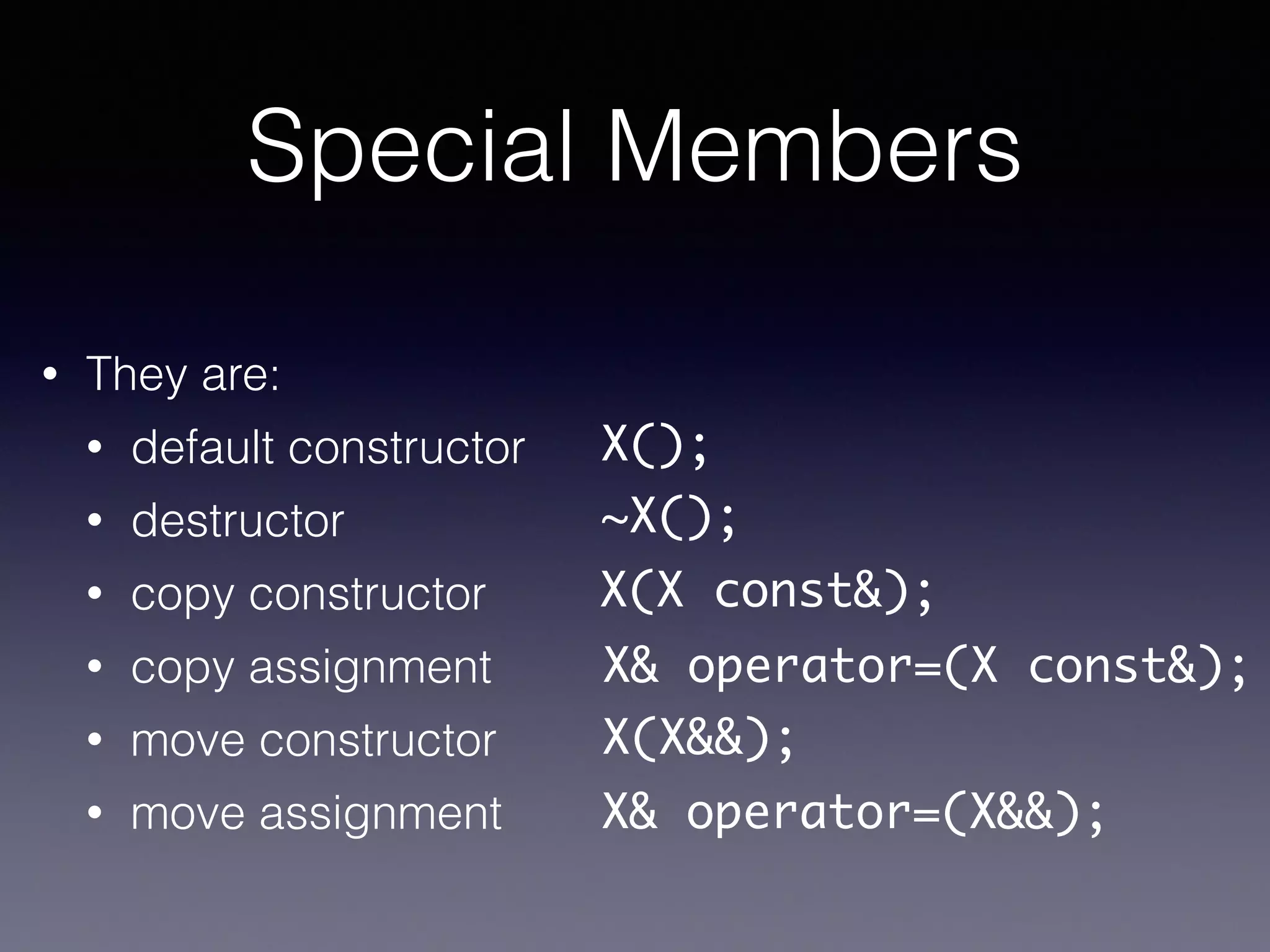 Special Members
• They are:
• default constructor
• destructor
• copy constructor
• copy assignment
• move constructor
• move assignment
X();
~X();
X(X const&);
X& operator=(X const&);
X(X&&);
X& operator=(X&&);
 